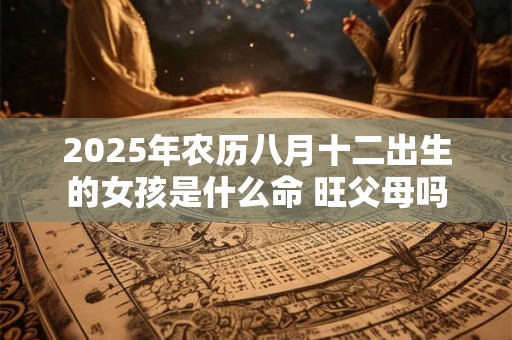 2025年农历八月十二出生的女孩是什么命 旺父母吗