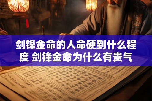 剑锋金命的人命硬到什么程度 剑锋金命为什么有贵气 剑锋金命的人命硬到什么程度 剑锋金命为什么有贵气