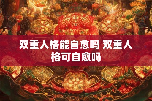 双重人格能自愈吗 双重人格可自愈吗