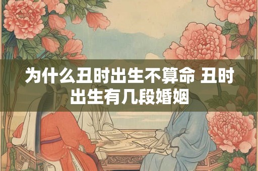 为什么丑时出生不算命 丑时出生有几段婚姻 为什么丑时出生不算命 丑时出生有几段婚姻