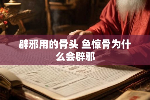 辟邪用的骨头 鱼惊骨为什么会辟邪