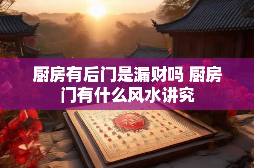 厨房有后门是漏财吗 厨房门有什么风水讲究