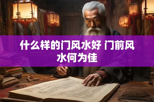 什么样的门风水好 门前风水何为佳 什么样的门风水好 门前风水何为佳