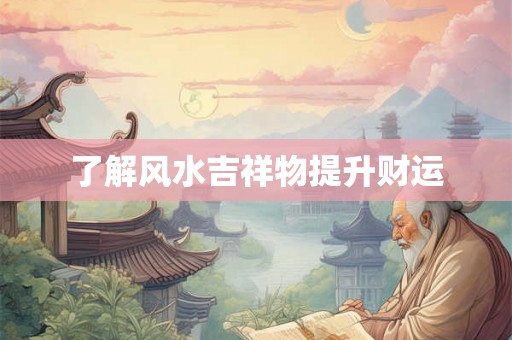 了解风水吉祥物提升财运 了解风水吉祥物提升财运