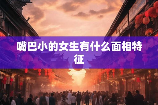 嘴巴小的女生有什么面相特征 嘴巴小的女生有什么面相特征