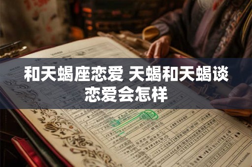 和天蝎座恋爱 天蝎和天蝎谈恋爱会怎样 和天蝎座恋爱 天蝎和天蝎谈恋爱会怎样