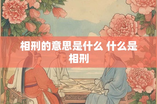 相刑的意思是什么 什么是相刑 相刑的意思是什么 什么是相刑