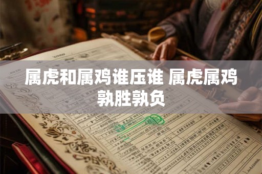 属虎和属鸡谁压谁 属虎属鸡孰胜孰负 属虎和属鸡谁压谁 属虎属鸡孰胜孰负