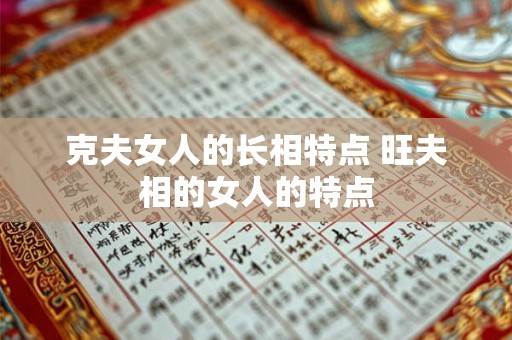 克夫女人的长相特点 旺夫相的女人的特点 克夫女人的长相特点 旺夫相的女人的特点