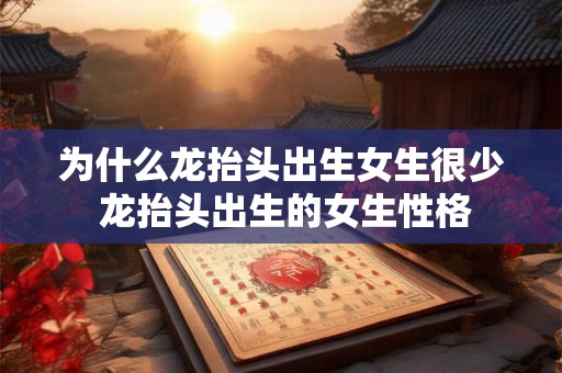 为什么龙抬头出生女生很少 龙抬头出生的女生性格 为什么龙抬头出生女生很少 龙抬头出生的女生性格