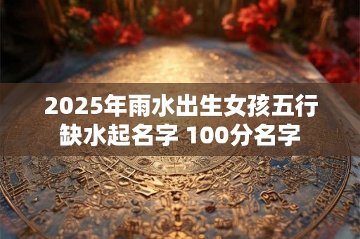 2025年雨水出生女孩五行缺水起名字 100分名字