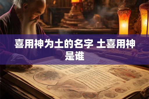 喜用神为土的名字 土喜用神是谁 喜用神为土的名字 土喜用神是谁