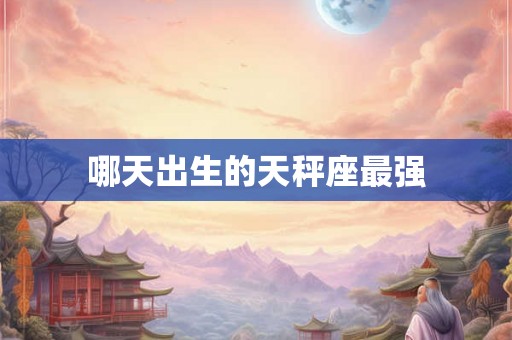 哪天出生的天秤座最强 哪天出生的天秤座最强