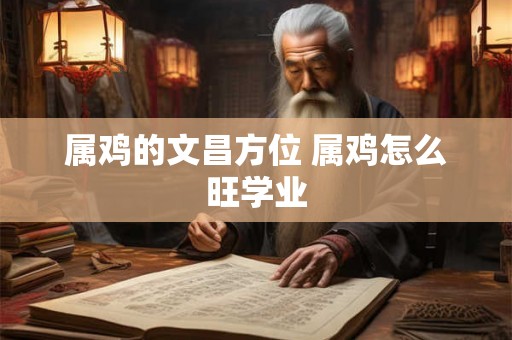属鸡的文昌方位 属鸡怎么旺学业 属鸡的文昌方位 属鸡怎么旺学业