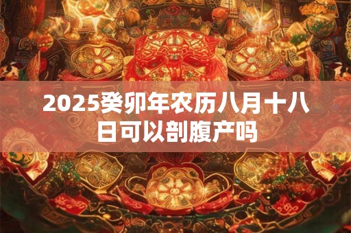 2025癸卯年农历八月十八日可以剖腹产吗