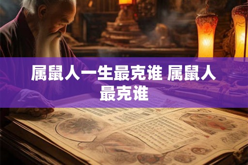 属鼠人一生最克谁 属鼠人最克谁 属鼠人一生最克谁 属鼠人最克谁