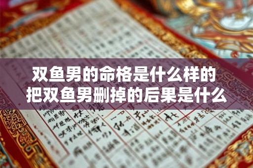 双鱼男的命格是什么样的 把双鱼男删掉的后果是什么 双鱼男的命格是什么样的 把双鱼男删掉的后果是什么