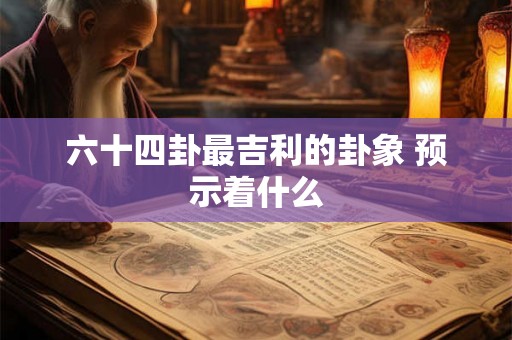 六十四卦最吉利的卦象 预示着什么 六十四卦最吉利的卦象 预示着什么