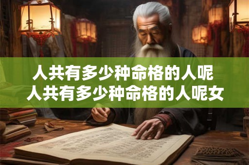 人共有多少种命格的人呢 人共有多少种命格的人呢女生 人共有多少种命格的人呢 人共有多少种命格的人呢女生