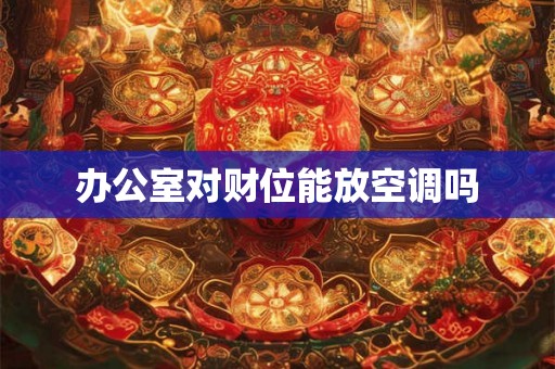办公室对财位能放空调吗 办公室对财位能放空调吗