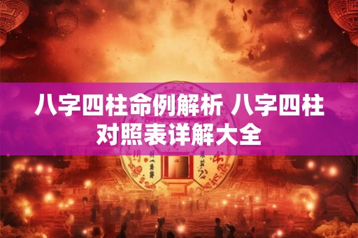 八字四柱命例解析 八字四柱对照表详解大全 八字四柱命例解析 八字四柱对照表详解大全