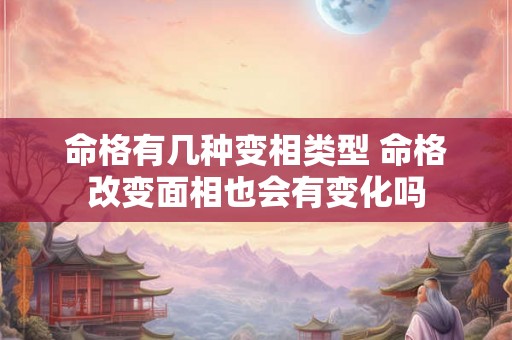 命格有几种变相类型 命格改变面相也会有变化吗 命格有几种变相类型 命格改变面相也会有变化吗