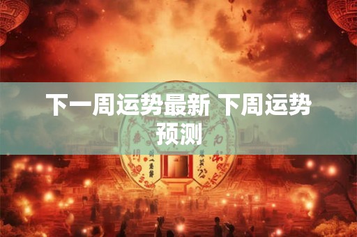 下一周运势最新 下周运势预测 下一周运势最新 下周运势预测