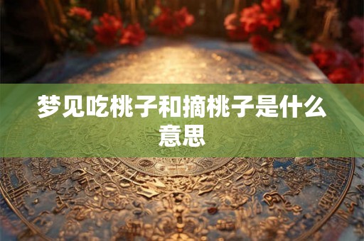 梦见吃桃子和摘桃子是什么意思 梦见吃桃子和摘桃子是什么意思