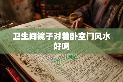卫生间镜子对着卧室门风水好吗 卫生间镜子对着卧室门风水好吗
