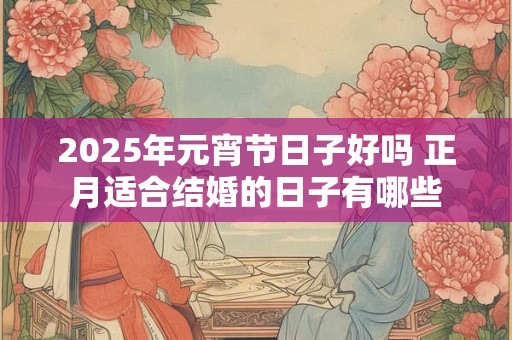 2025年元宵节日子好吗 正月适合结婚的日子有哪些