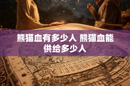 熊猫血有多少人 熊猫血能供给多少人 熊猫血有多少人 熊猫血能供给多少人