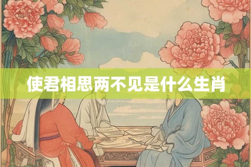 使君相思两不见是什么生肖 使君相思两不见是什么生肖