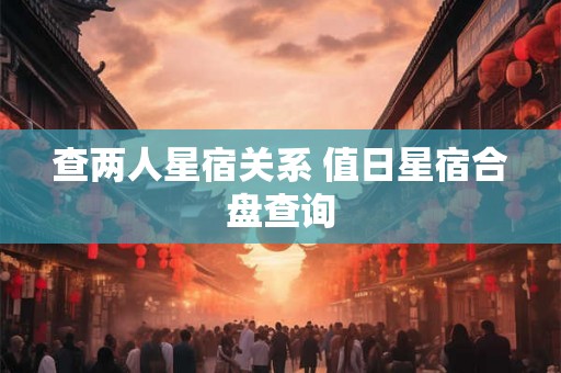 查两人星宿关系 值日星宿合盘查询 查两人星宿关系 值日星宿合盘查询