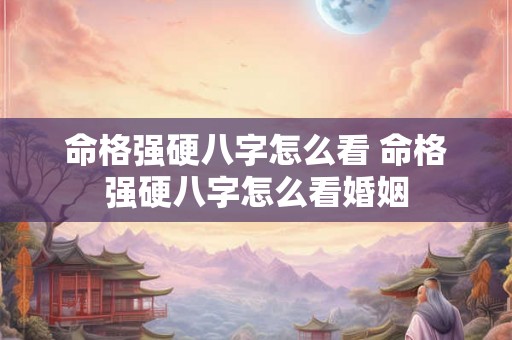 命格强硬八字怎么看 命格强硬八字怎么看婚姻 命格强硬八字怎么看 命格强硬八字怎么看婚姻
