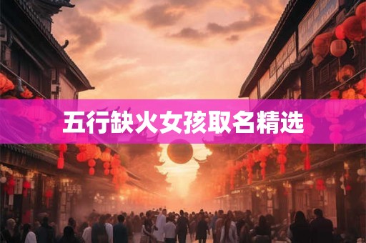 五行缺火女孩取名精选 五行缺火女孩取名精选