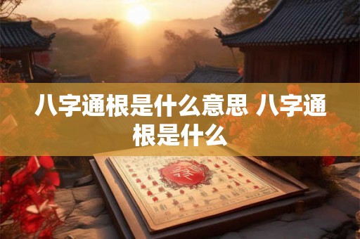 八字通根是什么意思 八字通根是什么 八字通根是什么意思 八字通根是什么