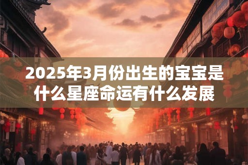 2025年3月份出生的宝宝是什么星座命运有什么发展 2025年3月份出生的宝宝是什么星座命运有什么发展