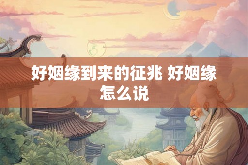 好姻缘到来的征兆 好姻缘怎么说 好姻缘到来的征兆 好姻缘怎么说