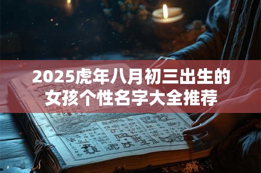 2025虎年八月初三出生的女孩个性名字大全推荐