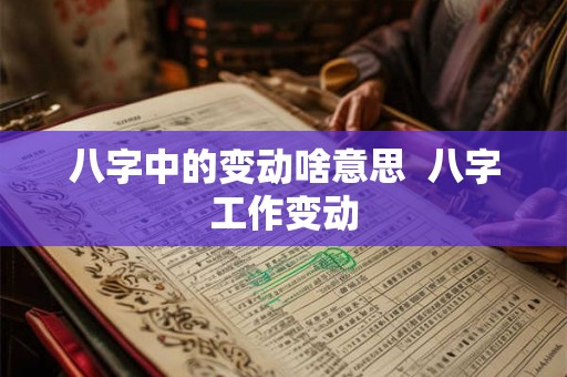 八字中的变动啥意思 八字工作变动 八字中的变动啥意思 八字工作变动