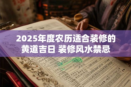 2025年度农历适合装修的黄道吉日 装修风水禁忌
