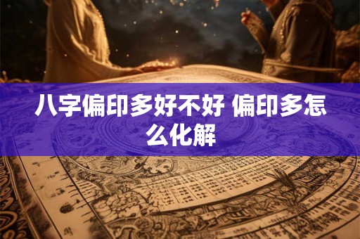 八字偏印多好不好 偏印多怎么化解 八字偏印多好不好 偏印多怎么化解