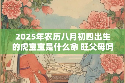 2025年农历八月初四出生的虎宝宝是什么命 旺父母吗 2025年农历八月初四出生的虎宝宝是什么命 旺父母吗