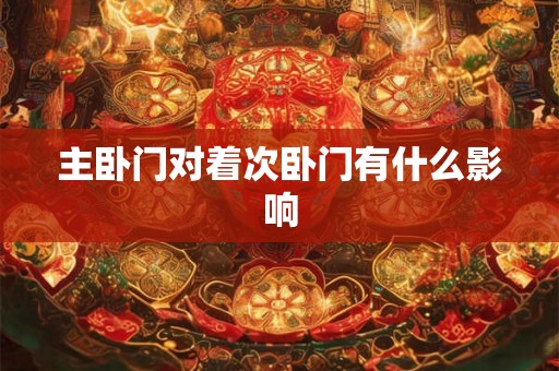 主卧门对着次卧门有什么影响 主卧门对着次卧门有什么影响
