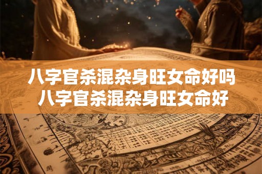 八字官杀混杂身旺女命好吗 八字官杀混杂身旺女命好吗婚姻如何 八字官杀混杂身旺女命好吗 八字官杀混杂身旺女命好吗婚姻如何