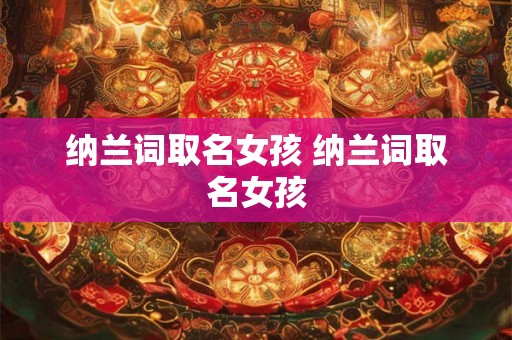 纳兰词取名女孩 纳兰词取名女孩 纳兰词取名女孩 纳兰词取名女孩