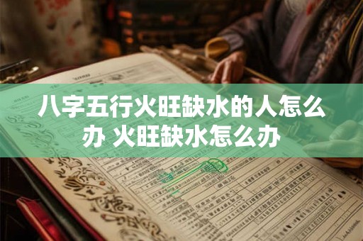 八字五行火旺缺水的人怎么办 火旺缺水怎么办 八字五行火旺缺水的人怎么办 火旺缺水怎么办