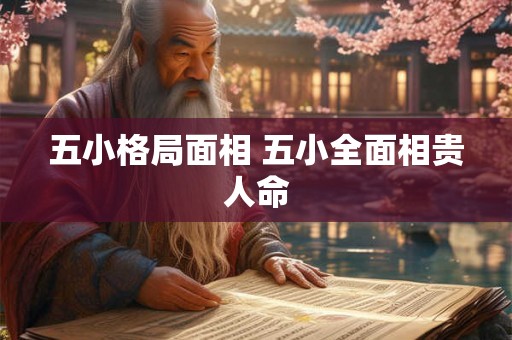 五小格局面相 五小全面相贵人命 五小格局面相 五小全面相贵人命