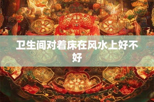 卫生间对着床在风水上好不好 卫生间对着床在风水上好不好