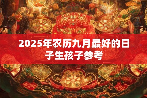 2025年农历九月最好的日子生孩子参考 2025年农历九月最好的日子生孩子参考